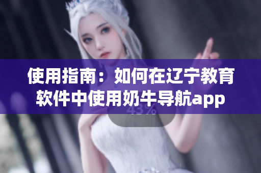 使用指南：如何在辽宁教育软件中使用奶牛导航app