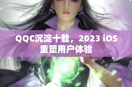 QQC沉淀十载，2023 iOS重塑用户体验
