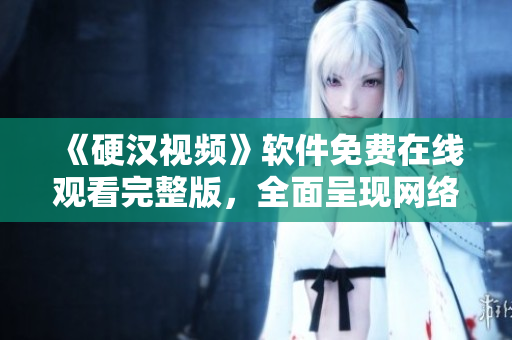 《硬汉视频》软件免费在线观看完整版，全面呈现网络安全技术知识！