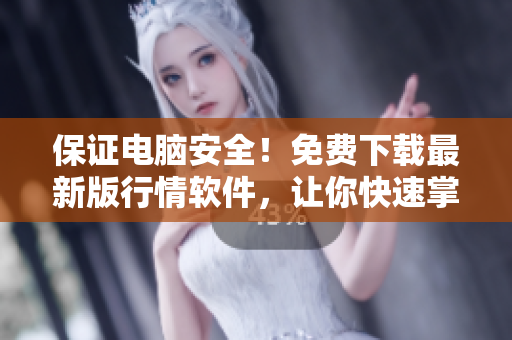 保证电脑安全！免费下载最新版行情软件，让你快速掌握股票动态！