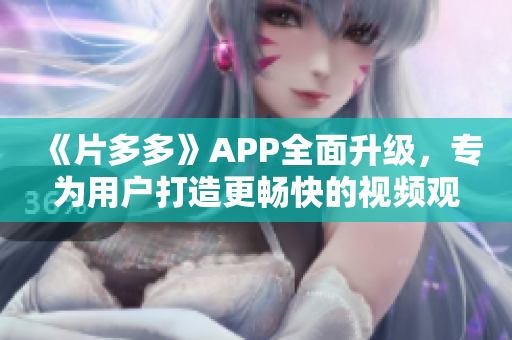 《片多多》APP全面升级，专为用户打造更畅快的视频观看体验！