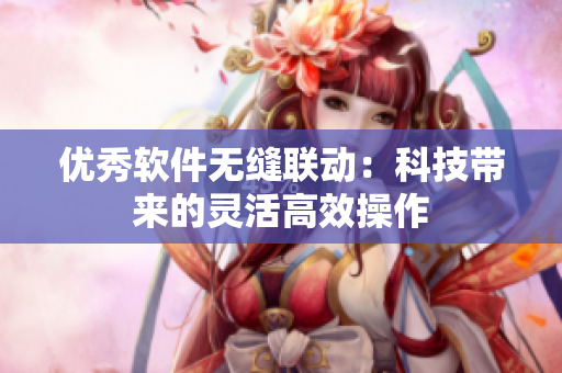优秀软件无缝联动：科技带来的灵活高效操作