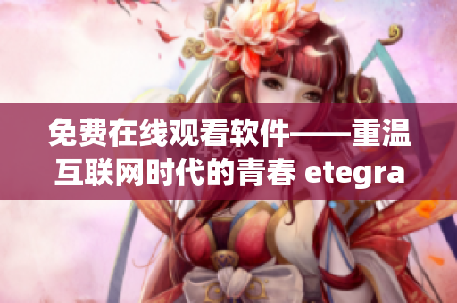 免费在线观看软件——重温互联网时代的青春 etegration