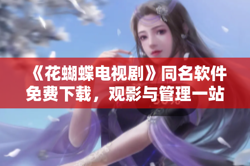 《花蝴蝶电视剧》同名软件免费下载，观影与管理一站式搞定！