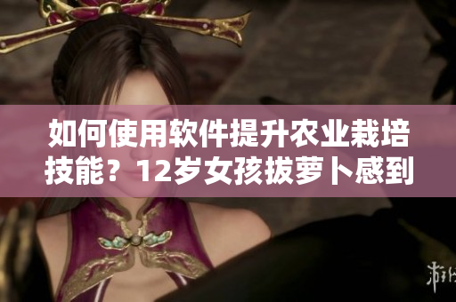 如何使用软件提升农业栽培技能？12岁女孩拔萝卜感到痛苦？