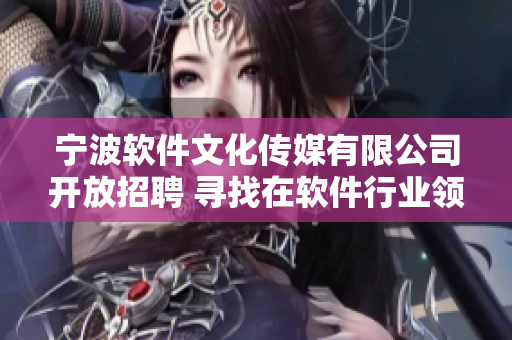 宁波软件文化传媒有限公司开放招聘 寻找在软件行业领域富有经验的编辑人才