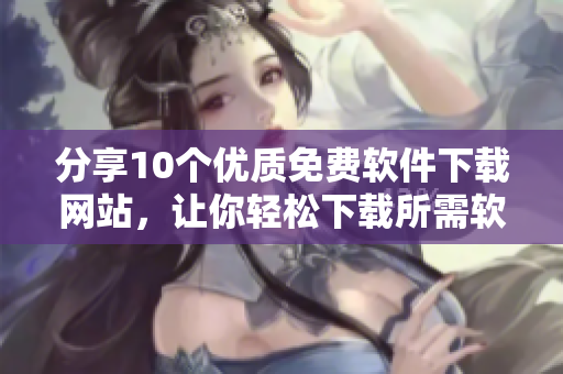 分享10个优质免费软件下载网站，让你轻松下载所需软件！