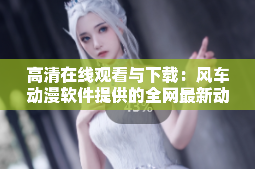 高清在线观看与下载：风车动漫软件提供的全网最新动漫资源
