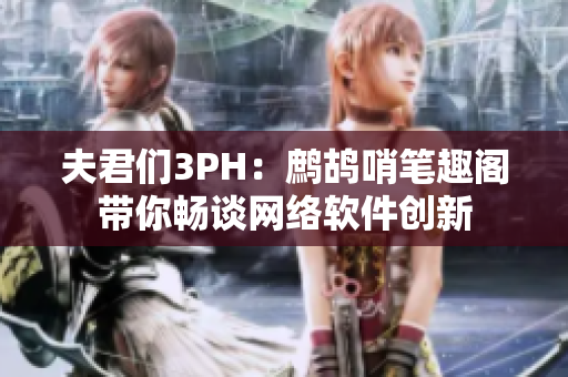 夫君们3PH：鹧鸪哨笔趣阁带你畅谈网络软件创新