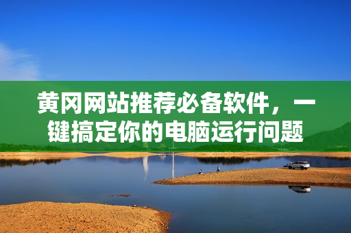 黄冈网站推荐必备软件，一键搞定你的电脑运行问题