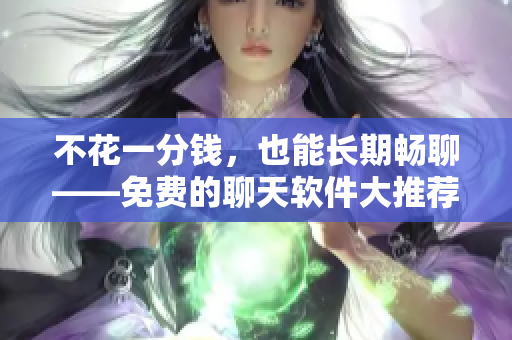 不花一分钱，也能长期畅聊——免费的聊天软件大推荐！