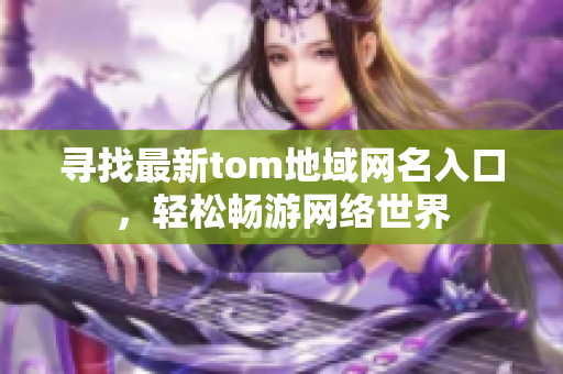 寻找最新tom地域网名入口，轻松畅游网络世界