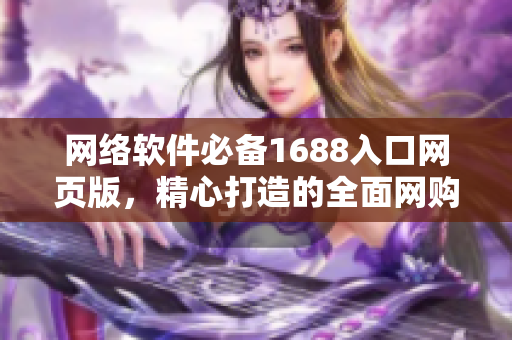 网络软件必备1688入口网页版，精心打造的全面网购平台！