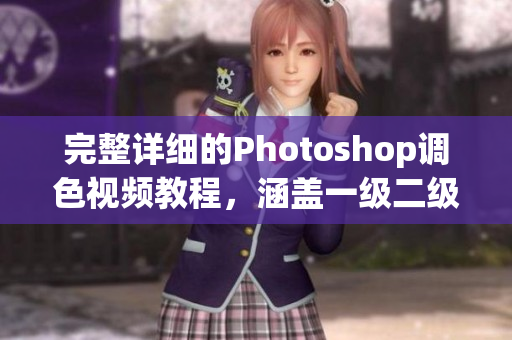 完整详细的Photoshop调色视频教程，涵盖一级二级，供网络编辑学习使用