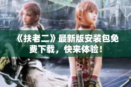 《扶老二》最新版安装包免费下载，快来体验！