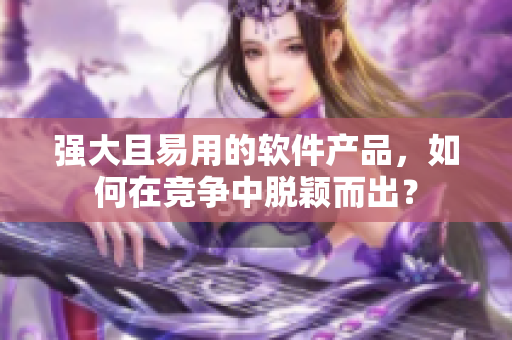 强大且易用的软件产品，如何在竞争中脱颖而出？