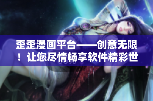 歪歪漫画平台——创意无限！让您尽情畅享软件精彩世界