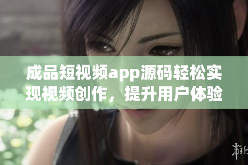 成品短视频app源码轻松实现视频创作，提升用户体验