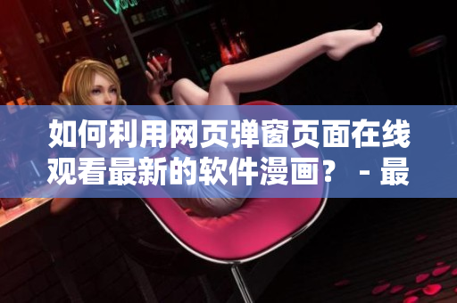 如何利用网页弹窗页面在线观看最新的软件漫画？ - 最简易指南