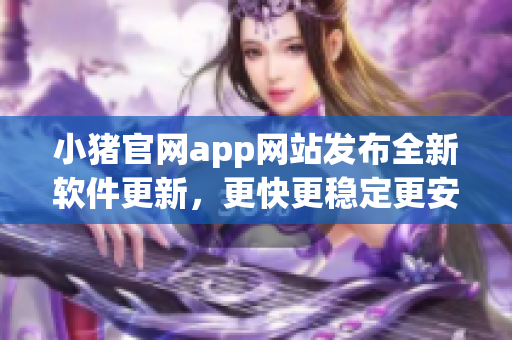 小猪官网app网站发布全新软件更新，更快更稳定更安全