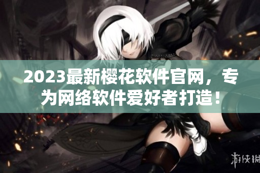 2023最新樱花软件官网，专为网络软件爱好者打造！