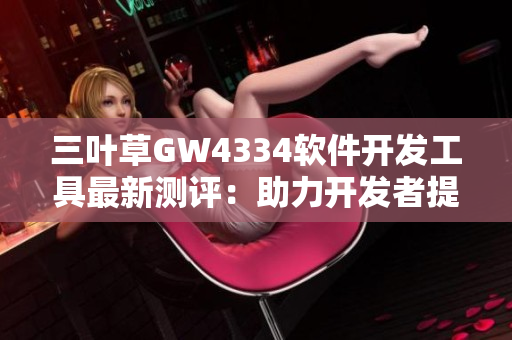 三叶草GW4334软件开发工具最新测评：助力开发者提升效率