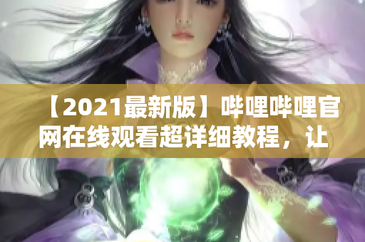 【2021最新版】哔哩哔哩官网在线观看超详细教程，让你玩转弹幕文化！