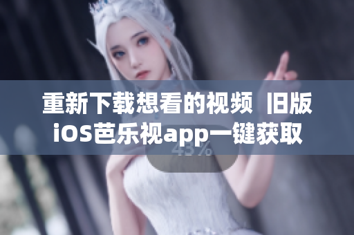 重新下载想看的视频  旧版iOS芭乐视app一键获取