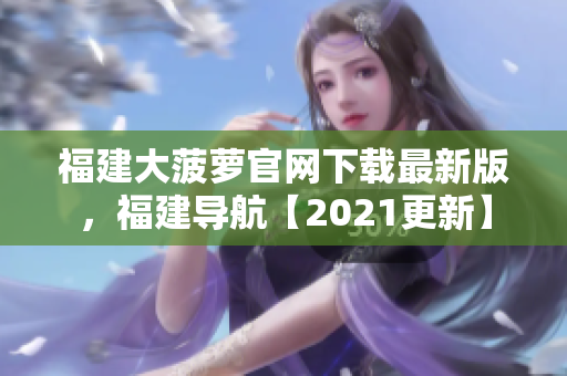 福建大菠萝官网下载最新版，福建导航【2021更新】