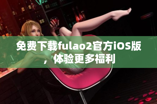 免费下载fulao2官方iOS版，体验更多福利