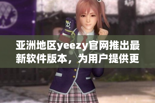 亚洲地区yeezy官网推出最新软件版本，为用户提供更好的购物体验