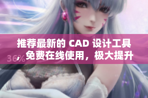 推荐最新的 CAD 设计工具，免费在线使用，极大提升设计效率