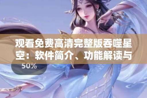 观看免费高清完整版吞噬星空：软件简介、功能解读与使用指南