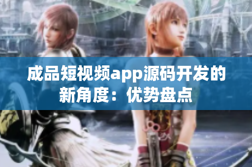 成品短视频app源码开发的新角度：优势盘点