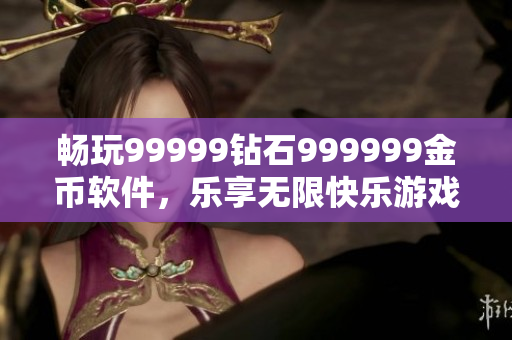 畅玩99999钻石999999金币软件，乐享无限快乐游戏