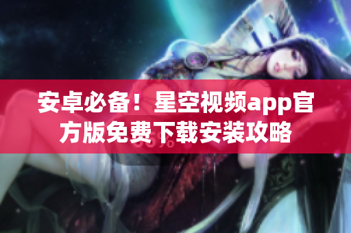 安卓必备！星空视频app官方版免费下载安装攻略