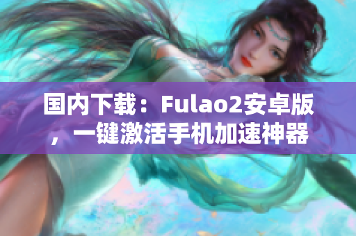国内下载：Fulao2安卓版，一键激活手机加速神器