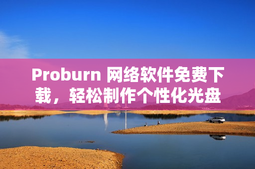 Proburn 网络软件免费下载，轻松制作个性化光盘