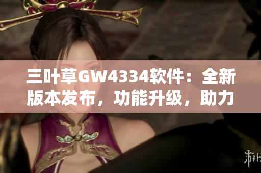 三叶草GW4334软件：全新版本发布，功能升级，助力用户提升工作效率