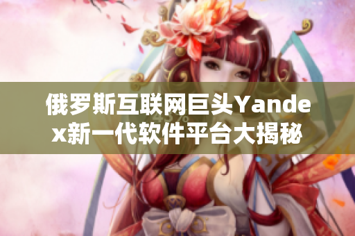 俄罗斯互联网巨头Yandex新一代软件平台大揭秘