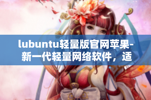 lubuntu轻量版官网苹果- 新一代轻量网络软件，适用于苹果设备