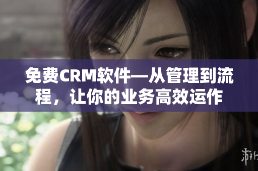 免费CRM软件—从管理到流程，让你的业务高效运作