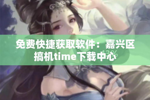 免费快捷获取软件：嘉兴区搞机time下载中心