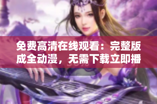 免费高清在线观看：完整版成全动漫，无需下载立即播放！