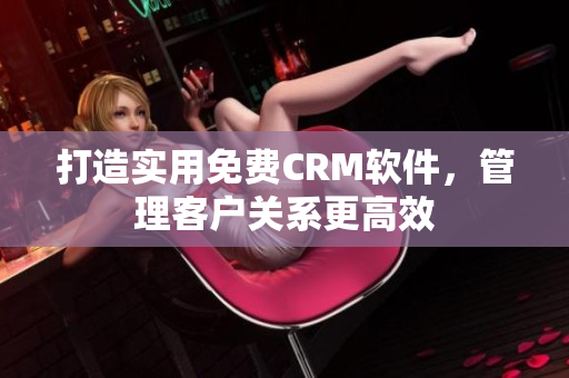 打造实用免费CRM软件，管理客户关系更高效