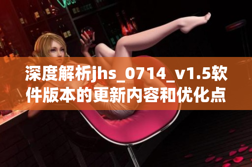 深度解析jhs_0714_v1.5软件版本的更新内容和优化点