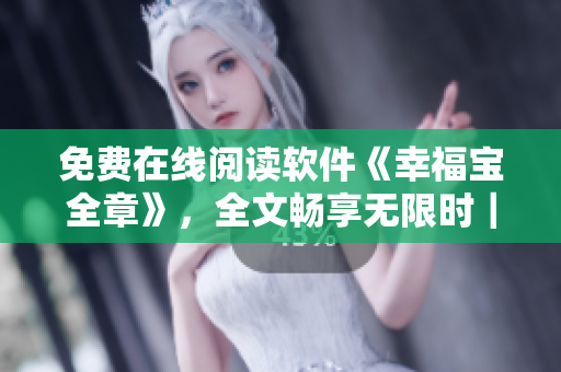 免费在线阅读软件《幸福宝全章》，全文畅享无限时｜软件阅读带来的幸福时光