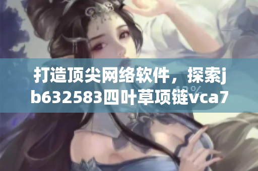 打造顶尖网络软件，探索jb632583四叶草项链vca750背后的技术奥秘