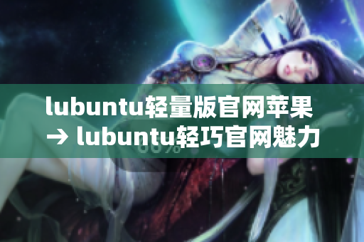 lubuntu轻量版官网苹果 → lubuntu轻巧官网魅力