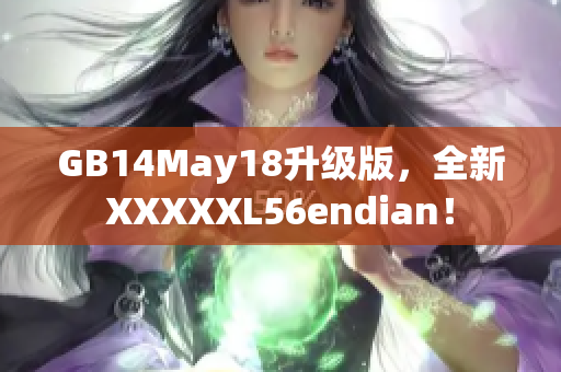 GB14May18升级版，全新XXXXXL56endian！